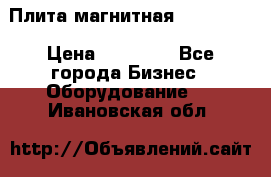 Плита магнитная 7208 0003 › Цена ­ 20 000 - Все города Бизнес » Оборудование   . Ивановская обл.